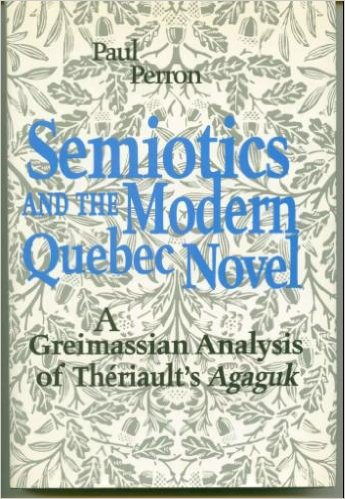 Semiotics and the Modern Quebec Novel: A Greimassian analysis of Theriault's Agaguk (Toronto Studies in Semiotics) by Paul Perron